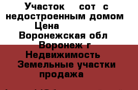 Участок 10 сот. с недостроенным домом › Цена ­ 999 000 - Воронежская обл., Воронеж г. Недвижимость » Земельные участки продажа   